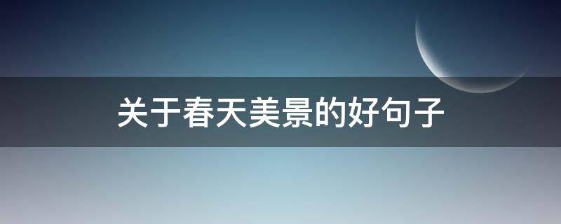 关于春天美景的好句子 关于春天美景的好句子简短