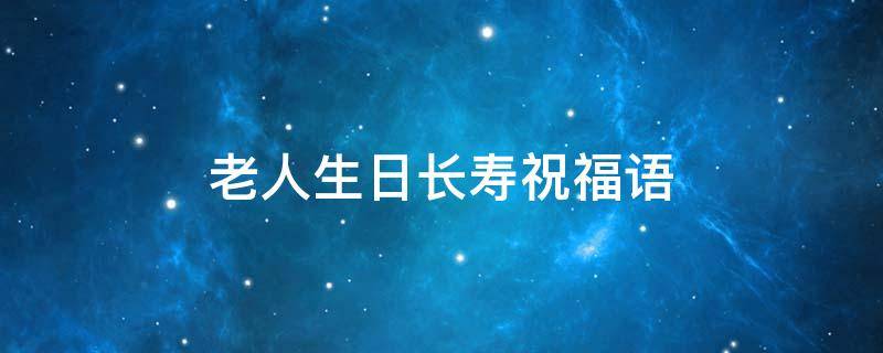 老人生日长寿祝福语(老人生日长寿祝福语四字)