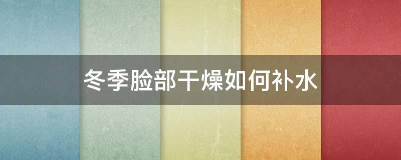 冬季脸部干燥如何补水 冬季脸部干燥如何补水保湿