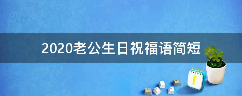 2021老公生日祝福语简短（2021老公生日祝福的话语,句句暖人心）
