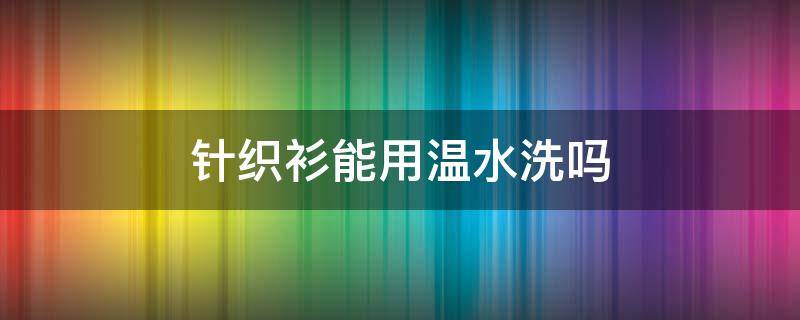 针织衫能用温水洗吗（针织衫能用温水洗吗怎么洗）
