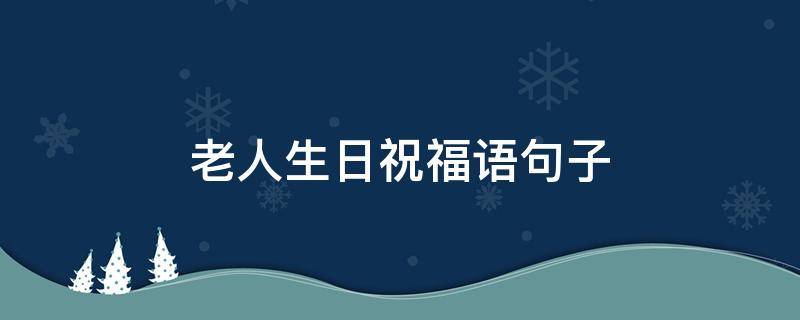 老人生日祝福语句子（老人生日祝福语句子大全）