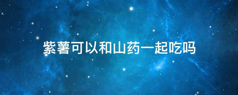 紫薯可以和山药一起吃吗 紫薯可以和山药一起吃吗婴儿