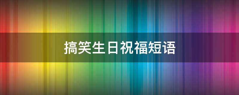 搞笑生日祝福短语 搞笑生日祝福短语简短