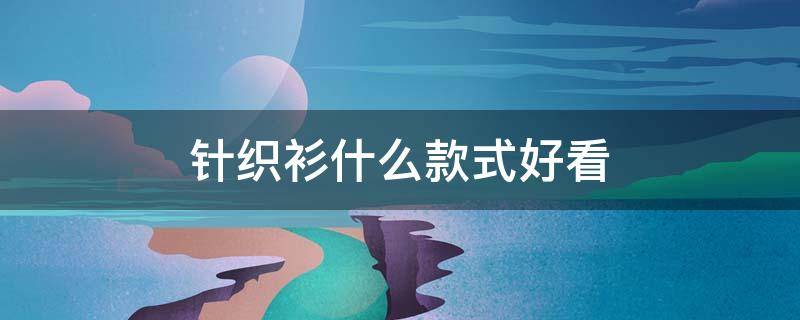 针织衫什么款式好看（针织衫什么款式好看男）