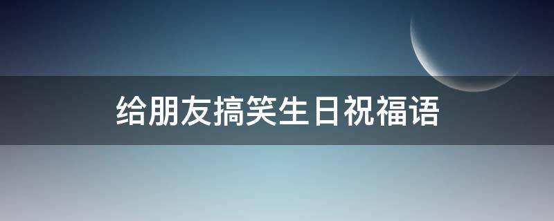 给朋友搞笑生日祝福语 朋友搞笑生日祝福语 女性