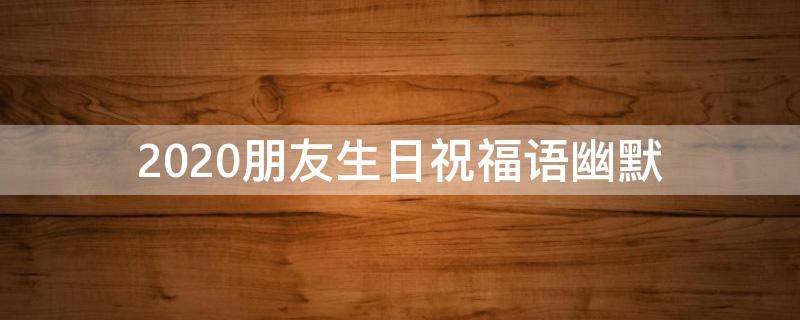 2021朋友生日祝福语幽默 2021朋友生日祝福语幽默简短