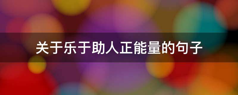 关于乐于助人正能量的句子 关于乐于助人正能量的句子有哪些