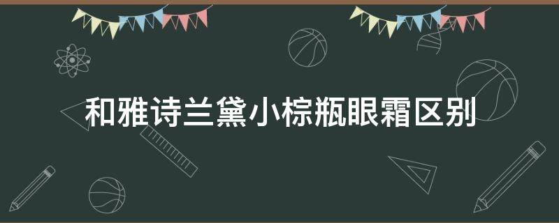 和雅诗兰黛小棕瓶眼霜区别（和雅诗兰黛小棕瓶眼霜区别大吗）