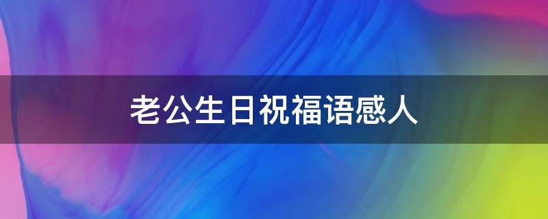 老公生日祝福语感人（老公生日祝福语感人的话）