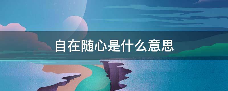 自在随心是什么意思（自在随心啥意思）