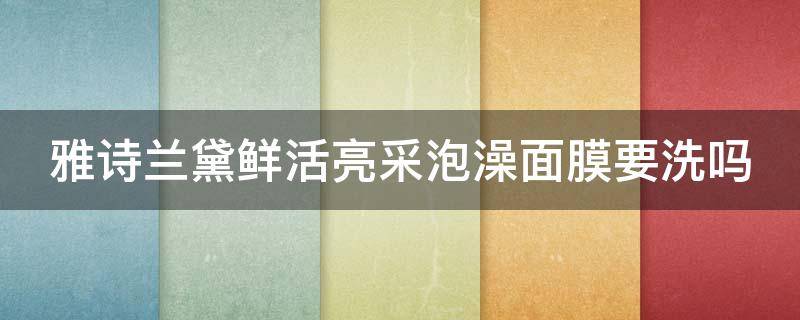 雅诗兰黛鲜活亮采泡澡面膜要洗吗 雅诗兰黛面膜洗面奶