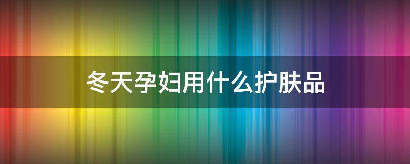 冬天孕妇用什么护肤品 冬天孕妇用什么护肤品最好