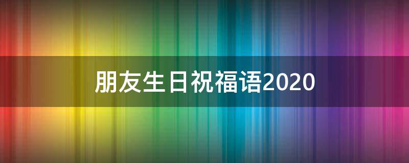 朋友生日祝福语2021 朋友生日祝福语2021年