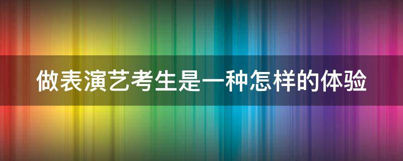 做表演艺考生是一种怎样的体验（表演艺考生有什么要求）
