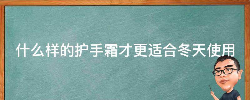 什么样的护手霜才更适合冬天使用 什么样的护手霜才更适合冬天使用呢女生