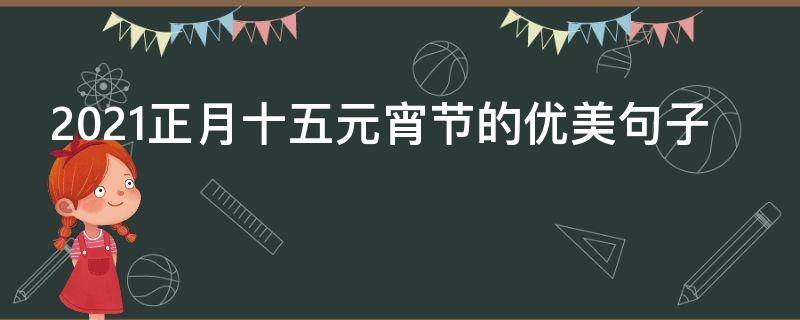 2021正月十五元宵节的优美句子 关于正月十五元宵节的说说