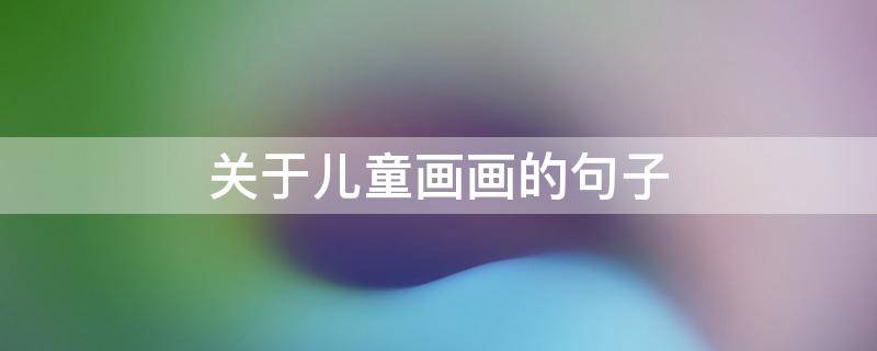 关于儿童画画的句子（关于儿童画画的唯美句子简短）