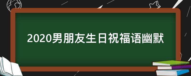 2021男朋友生日祝福语幽默 2021男朋友生日祝福语幽默风趣