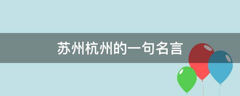 苏州杭州的一句名言 苏州、杭州用一句名言或诗句来赞美这个地方