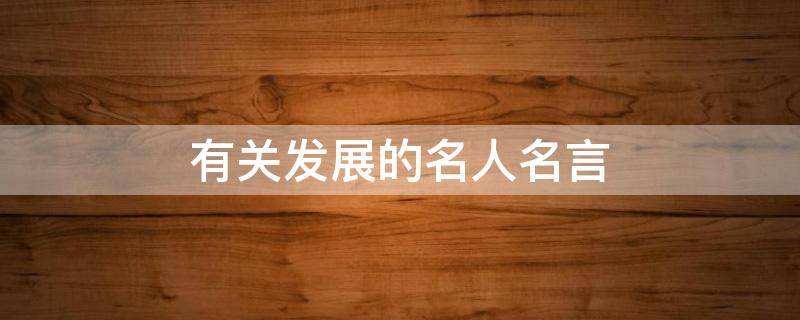 有关发展的名人名言 关于发展的名言名句有哪些