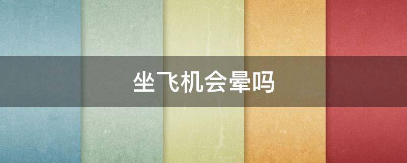 坐飞机会晕吗（晕车的人坐飞机会晕吗）