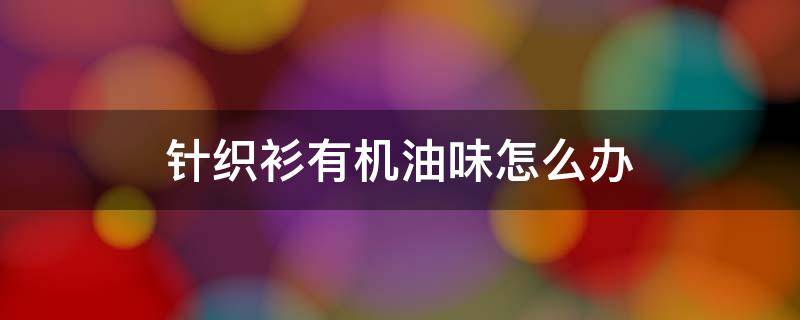针织衫有机油味怎么办 针织衫一股刺激性气味,机油味?