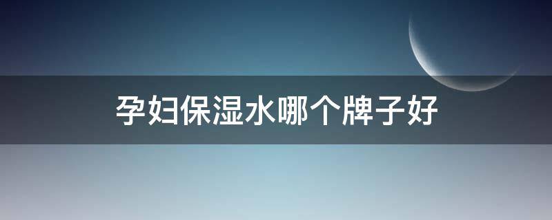 孕妇保湿水哪个牌子好（孕妇保湿水哪个牌子好点）