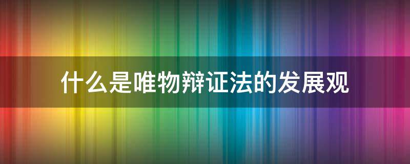 什么是唯物辩证法的发展观（什么是唯物辩证法的发展观?(10分）