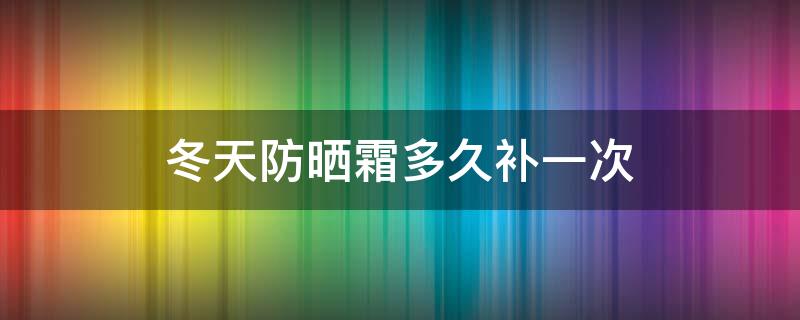 冬天防晒霜多久补一次 冬天防晒霜多久涂一次