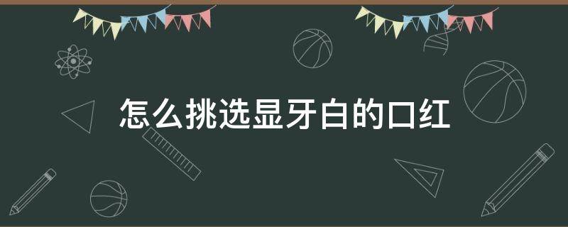 怎么挑选显牙白的口红 怎么挑选显牙白的口红颜色