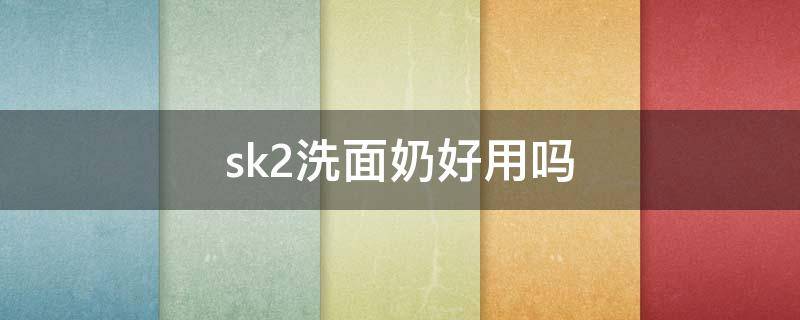 sk2洗面奶好用吗 sk2洗面奶优缺点