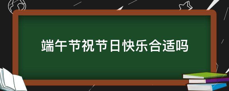 端午节祝节日快乐合适吗 端午节祝能快乐吗