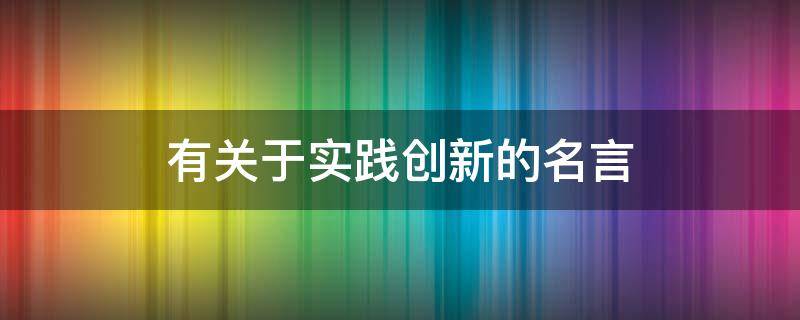 有关于实践创新的名言（有关于实践创新的名言）