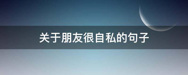 关于朋友很自私的句子 表示朋友自私的句子