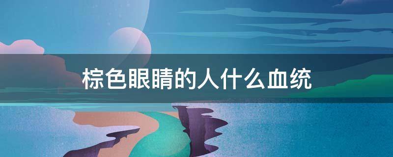 棕色眼睛的人什么血统 中国棕色眼睛的人什么血统