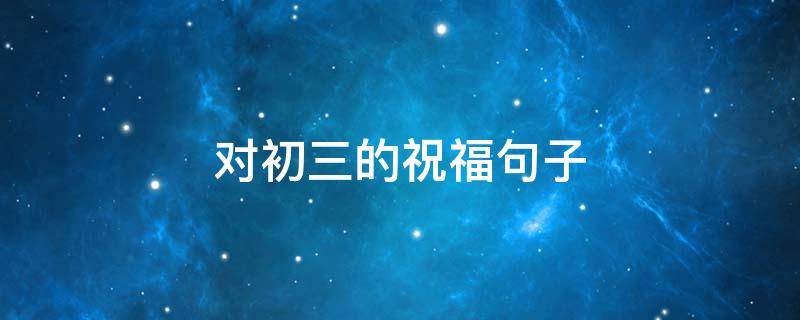 对初三的祝福句子 初三的祝福句子大全图片