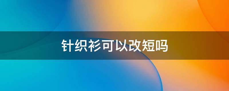 针织衫可以改短吗 针织衫可以改长短吗