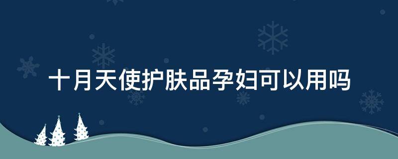 十月天使护肤品孕妇可以用吗 十月天使护肤品孕妇可以用吗女性