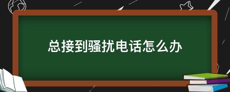总接到骚扰电话怎么办 老是接到骚扰电话该怎么办