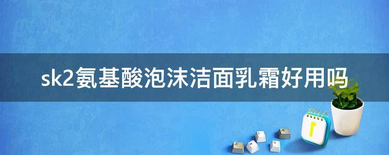 sk2氨基酸泡沫洁面乳霜好用吗（sk-ii氨基酸洗面奶怎么样）
