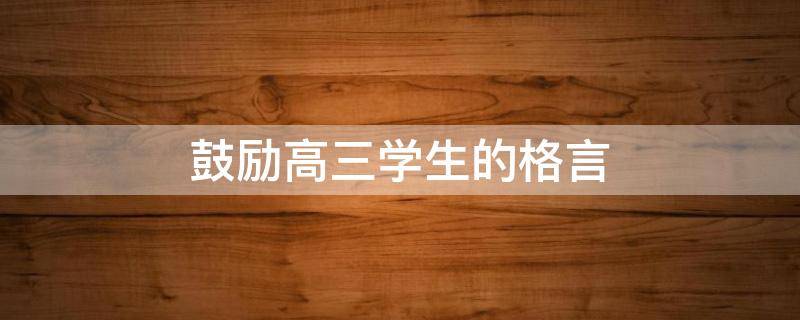 鼓励高三学生的格言（鼓励高三学生的格言简短）