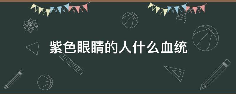 紫色眼睛的人什么血统 地球上仅剩的蓝血人