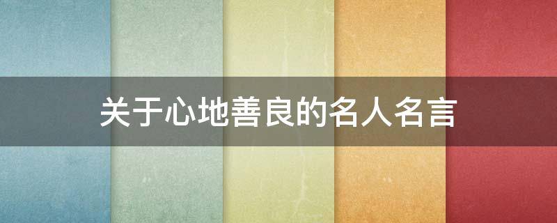 关于心地善良的名人名言 关于心地善良的名人名言大全