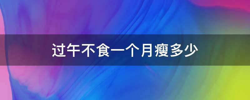 过午不食一个月瘦多少（过午不食一个月瘦多少斤天涯）