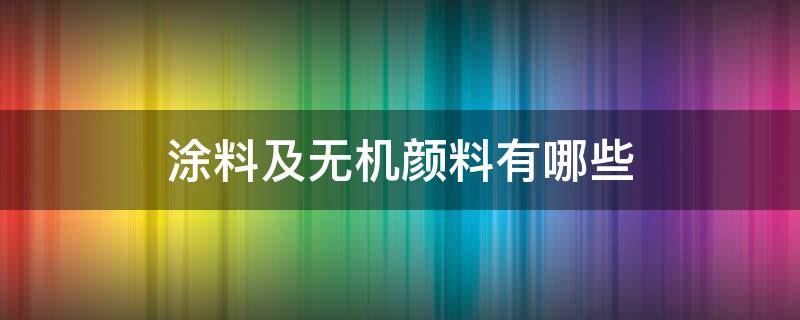 涂料及无机颜料有哪些 涂料及无机颜料有哪些种类