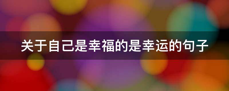 关于自己是幸福的是幸运的句子（关于自己是幸福的是幸运的句子说说）