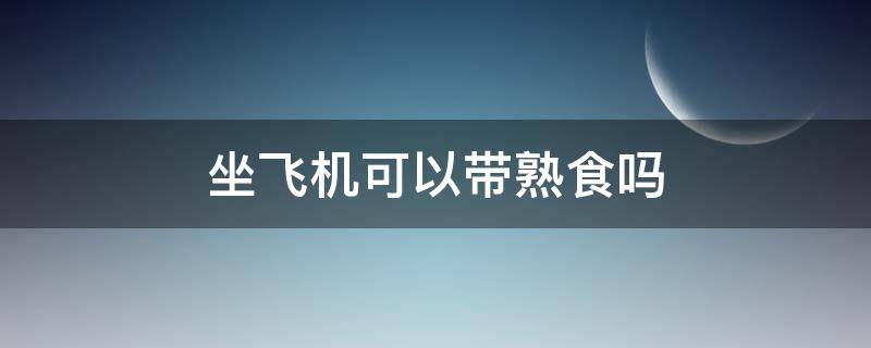 坐飞机可以带熟食吗（坐飞机可以带熟食吗比如牛肉）