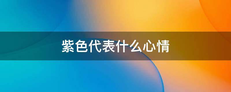 紫色代表什么心情 紫色代表什么心情?