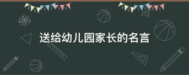 送给幼儿园家长的名言（送给幼儿园家长的名言名句）